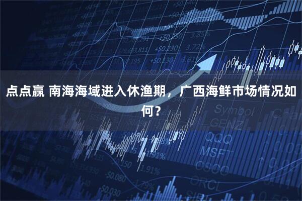 点点赢 南海海域进入休渔期，广西海鲜市场情况如何？