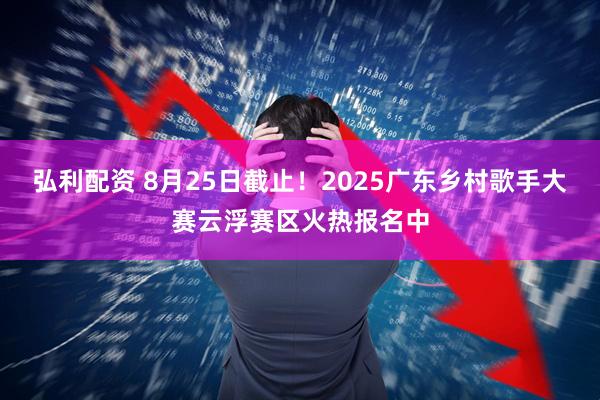 弘利配资 8月25日截止！2025广东乡村歌手大赛云浮赛区火热报名中