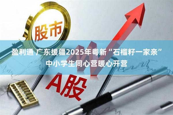 盈利通 广东援疆2025年粤新“石榴籽一家亲”中小学生同心营暖心开营