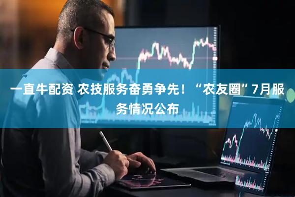 一直牛配资 农技服务奋勇争先！“农友圈”7月服务情况公布