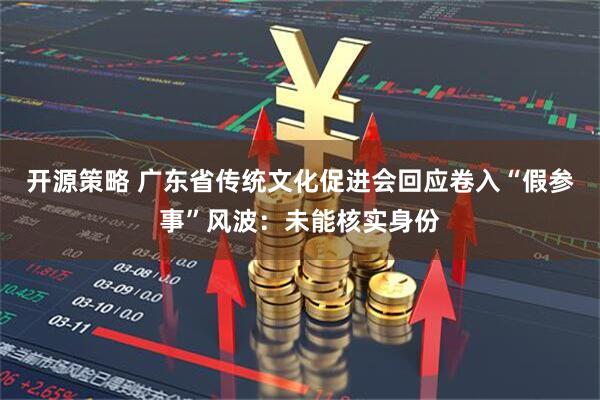 开源策略 广东省传统文化促进会回应卷入“假参事”风波：未能核实身份