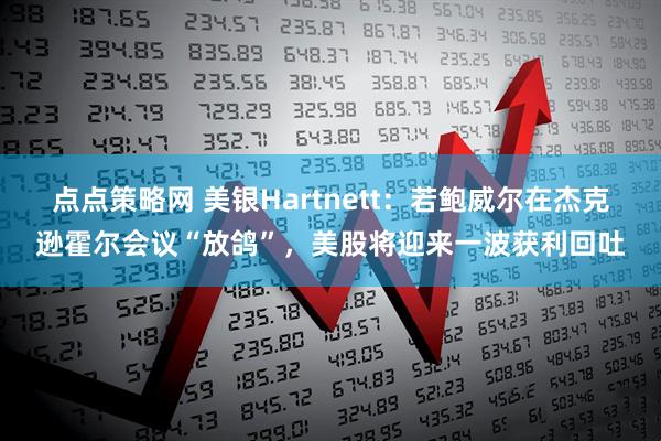 点点策略网 美银Hartnett：若鲍威尔在杰克逊霍尔会议“放鸽”，美股将迎来一波获利回吐