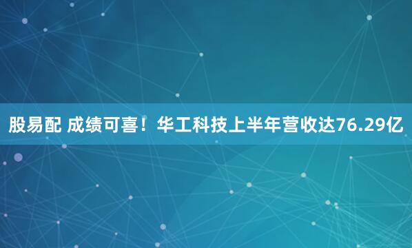 股易配 成绩可喜！华工科技上半年营收达76.29亿