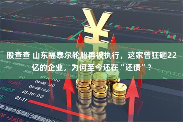股查查 山东福泰尔轮胎再被执行，这家曾狂砸22亿的企业，为何至今还在“还债”？