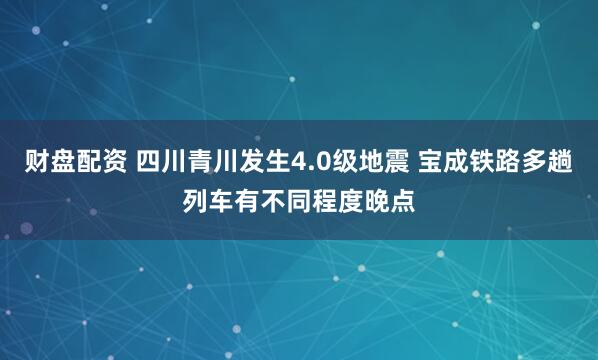财盘配资 四川青川发生4.0级地震 宝成铁路多趟列车有不同程度晚点