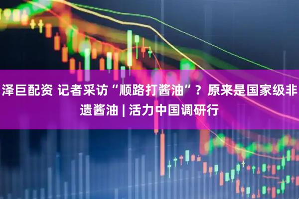 泽巨配资 记者采访“顺路打酱油”？原来是国家级非遗酱油 | 活力中国调研行