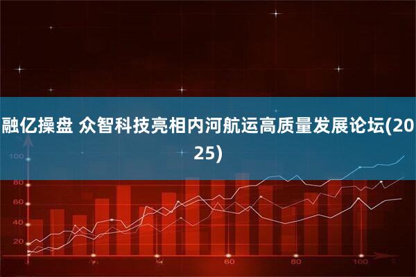 融亿操盘 众智科技亮相内河航运高质量发展论坛(2025)