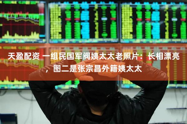 天盈配资 一组民国军阀姨太太老照片：长相漂亮，图二是张宗昌外籍姨太太